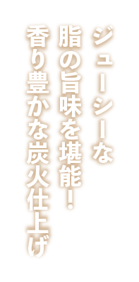 ジューシーな脂の旨味を堪能！香り豊かな炭火仕上げ”_縦書き